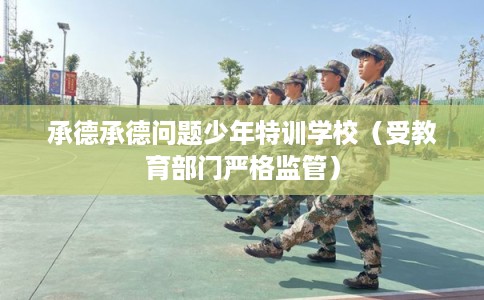 承德承德问题少年特训学校(受教育部门严格监管) 承德承德问题少年特训学校(受教育部门严格监管)
