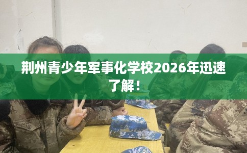 荆州青少年军事化学校2026年迅速了解！