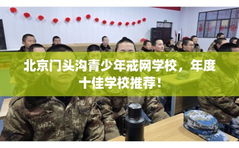 北京门头沟青少年戒网学校,年度十佳学校推荐! 北京门头沟青少年戒网学校,年度十佳学校推荐!