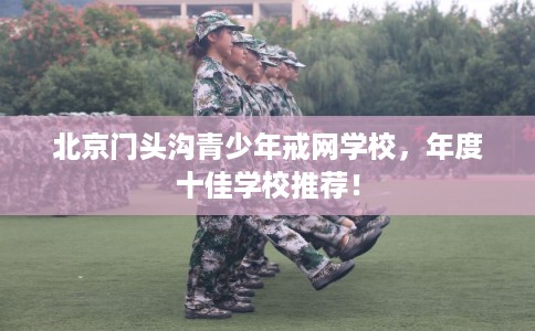 北京门头沟青少年戒网学校,年度十佳学校推荐! 北京门头沟青少年戒网学校,年度十佳学校推荐!