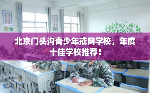 北京门头沟青少年戒网学校,年度十佳学校推荐! 北京门头沟青少年戒网学校,年度十佳学校推荐!