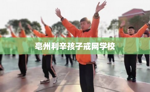 亳州利辛孩子戒网学校