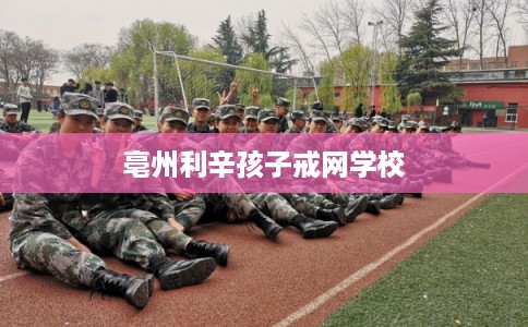 亳州利辛孩子戒网学校