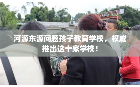 河源东源问题孩子教育学校，权威推出这十家学校！