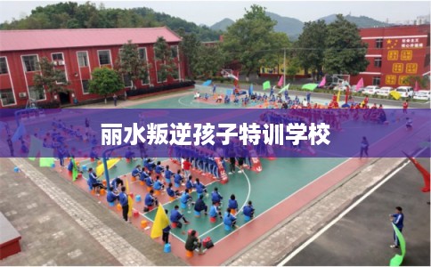 丽水叛逆孩子特训学校