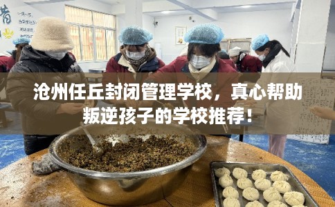 沧州任丘封闭管理学校，真心帮助叛逆孩子的学校推荐！