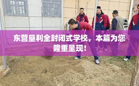 东营垦利全封闭式学校，本篇为您隆重呈现！