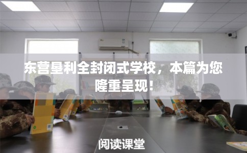 东营垦利全封闭式学校，本篇为您隆重呈现！