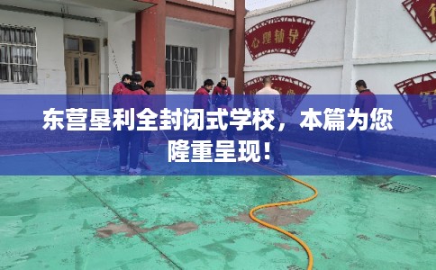 东营垦利全封闭式学校，本篇为您隆重呈现！