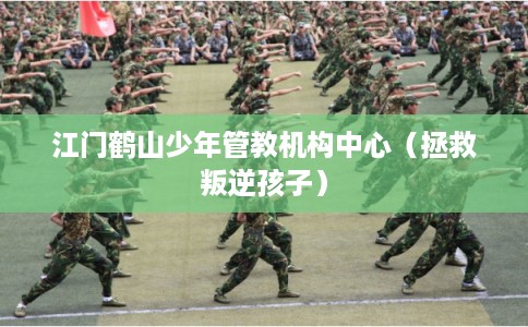 江门鹤山少年管教机构中心（拯救叛逆孩子）