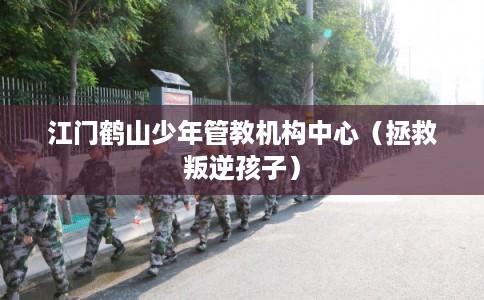 江门鹤山少年管教机构中心（拯救叛逆孩子）