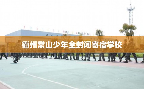 衢州常山少年全封闭寄宿学校