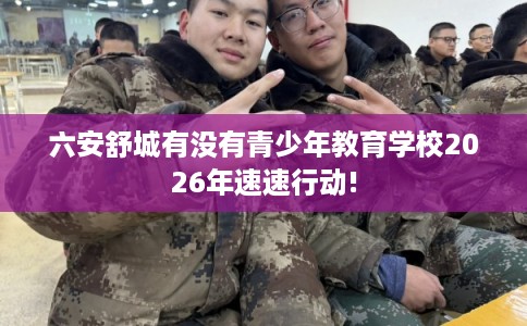 六安舒城有没有青少年教育学校2026年速速行动!
