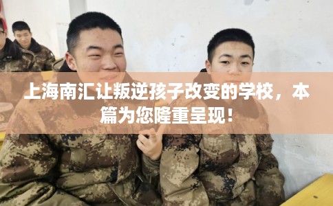 上海南汇让叛逆孩子改变的学校，本篇为您隆重呈现！