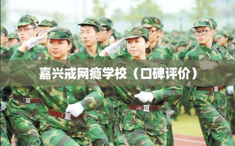 嘉兴戒网瘾学校（口碑评价）
