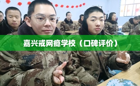 嘉兴戒网瘾学校（口碑评价）