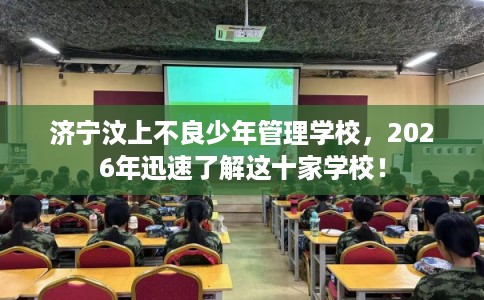 济宁汶上不良少年管理学校，2026年迅速了解这十家学校！
