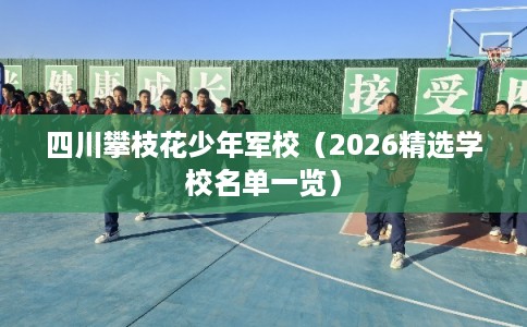 四川攀枝花少年军校（2026精选学校名单一览）