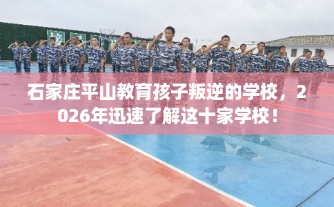 石家庄平山教育孩子叛逆的学校，2026年迅速了解这十家学校！