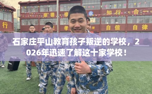 石家庄平山教育孩子叛逆的学校，2026年迅速了解这十家学校！
