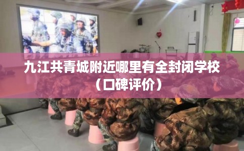 九江共青城附近哪里有全封闭学校（口碑评价）