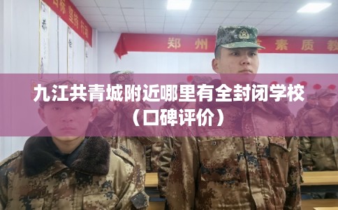 九江共青城附近哪里有全封闭学校（口碑评价）