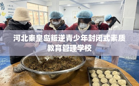 河北秦皇岛叛逆青少年封闭式素质教育管理学校