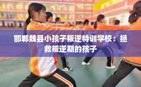 邯郸魏县小孩子叛逆特训学校：拯救叛逆期的孩子