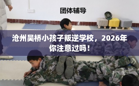 沧州吴桥小孩子叛逆学校，2026年你注意过吗！