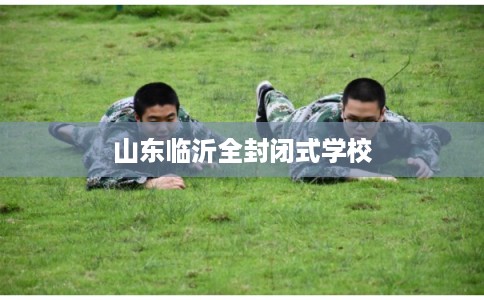 山东临沂全封闭式学校 山东临沂全封闭式学校