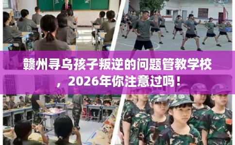 赣州寻乌孩子叛逆的问题管教学校，2026年你注意过吗！