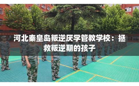 河北秦皇岛叛逆厌学管教学校：拯救叛逆期的孩子