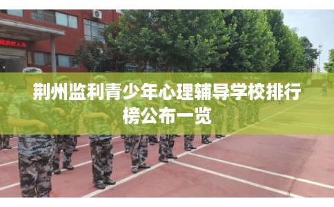荆州监利青少年心理辅导学校排行榜公布一览