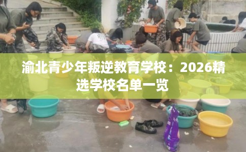 渝北青少年叛逆教育学校:2026精选学校名单一览 渝北青少年叛逆教育学校:2026精选学校名单一览