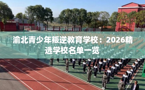 渝北青少年叛逆教育学校：2026精选学校名单一览
