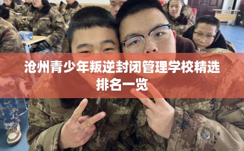沧州青少年叛逆封闭管理学校精选排名一览 沧州青少年叛逆封闭管理学校精选排名一览