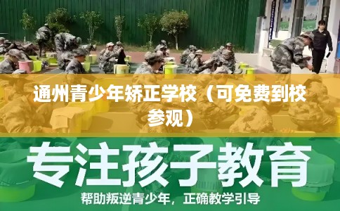 通州青少年矫正学校(可免费到校参观) 通州青少年矫正学校(可免费到校参观)