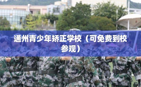 通州青少年矫正学校(可免费到校参观) 通州青少年矫正学校(可免费到校参观)