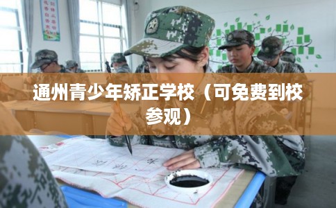 通州青少年矫正学校(可免费到校参观) 通州青少年矫正学校(可免费到校参观)