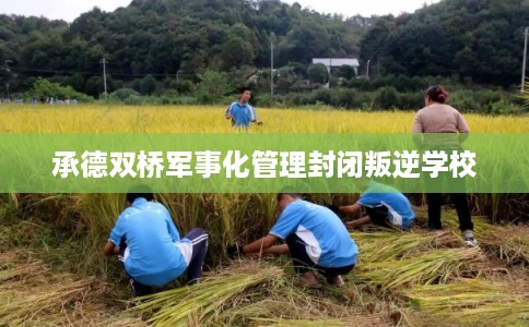 承德双桥军事化管理封闭叛逆学校 承德双桥军事化管理封闭叛逆学校