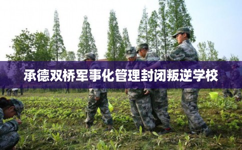 承德双桥军事化管理封闭叛逆学校