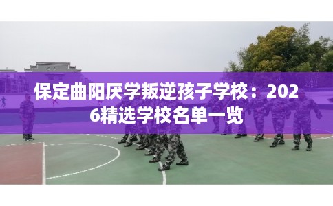 保定曲阳厌学叛逆孩子学校:2026精选学校名单一览 保定曲阳厌学叛逆孩子学校:2026精选学校名单一览