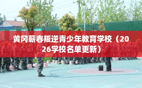 黄冈蕲春叛逆青少年教育学校(2026学校名单更新) 黄冈蕲春叛逆青少年教育学校(2026学校名单更新)