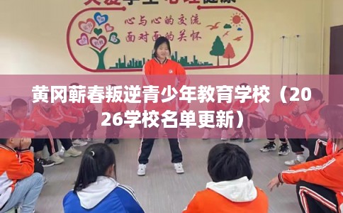 黄冈蕲春叛逆青少年教育学校（2026学校名单更新）