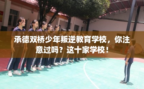 承德双桥少年叛逆教育学校,你注意过吗?这十家学校! 承德双桥少年叛逆教育学校,你注意过吗?这十家学校!