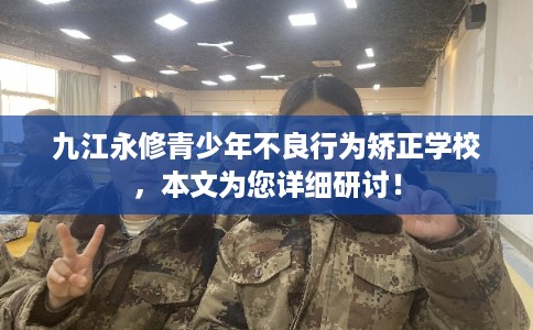 九江永修青少年不良行为矫正学校，本文为您详细研讨！