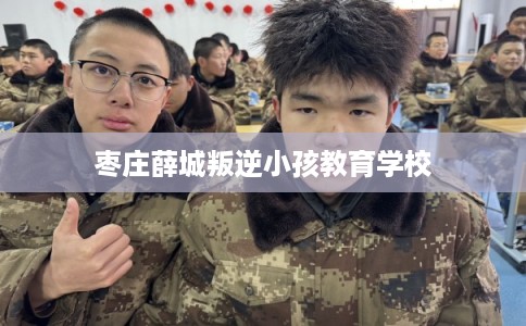 枣庄薛城叛逆小孩教育学校