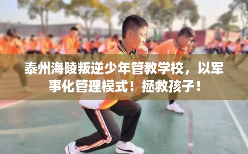 泰州海陵叛逆少年管教学校，以军事化管理模式！拯救孩子！