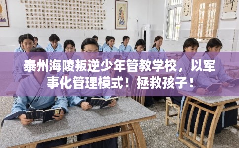 泰州海陵叛逆少年管教学校，以军事化管理模式！拯救孩子！