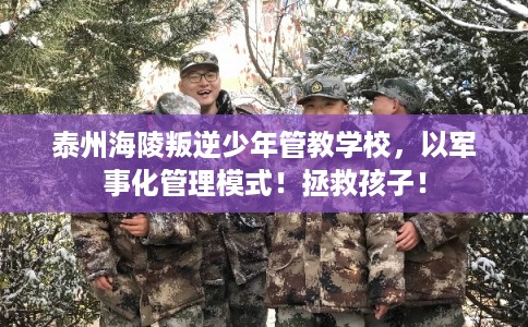 泰州海陵叛逆少年管教学校，以军事化管理模式！拯救孩子！